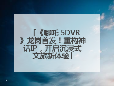 《哪吒 5DVR》龙岗首发！重构神话IP，开启沉浸式文旅新体验