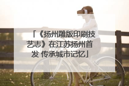 《扬州雕版印刷技艺志》在江苏扬州首发 传承城市记忆