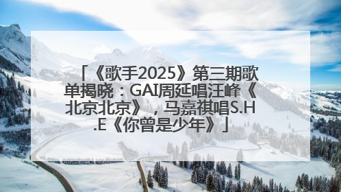 《歌手2025》第三期歌单揭晓：GAI周延唱汪峰《北京北京》，马嘉祺唱S.H.E《你曾是少年》