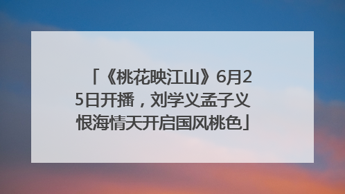 《桃花映江山》6月25日开播，刘学义孟子义恨海情天开启国风桃色