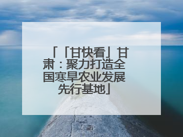 「甘快看」甘肃：聚力打造全国寒旱农业发展先行基地