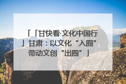 「甘快看·文化中国行」甘肃：以文化“入圈”带动文创“出圈”