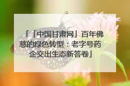 「中国甘肃网」百年佛慈的绿色转型：老字号药企交出生态新答卷