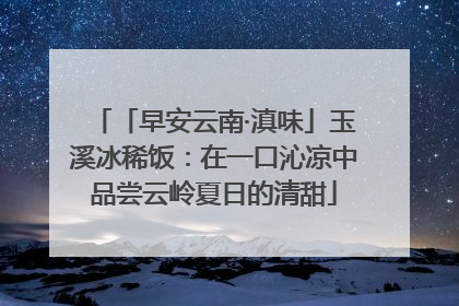 「早安云南·滇味」玉溪冰稀饭：在一口沁凉中品尝云岭夏日的清甜