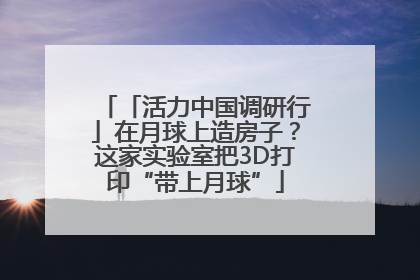 「活力中国调研行」在月球上造房子？这家实验室把3D打印“带上月球”