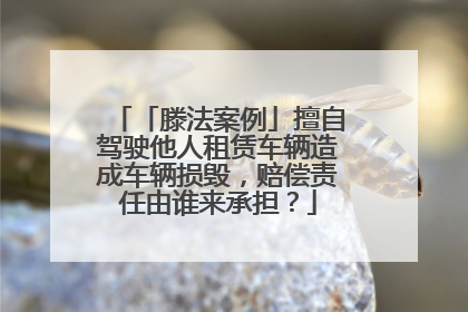 「滕法案例」擅自驾驶他人租赁车辆造成车辆损毁，赔偿责任由谁来承担？