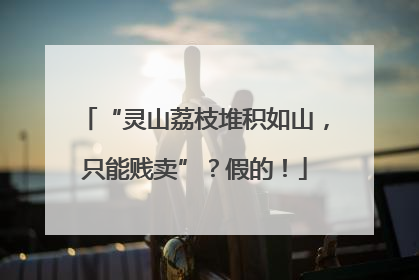 “灵山荔枝堆积如山，只能贱卖”？假的！