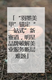 “羽墨美甲”锚定“一站式”新赛道，明星品牌破解美业服务断层难题