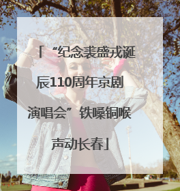 “纪念裘盛戎诞辰110周年京剧演唱会”铁嗓铜喉声动长春