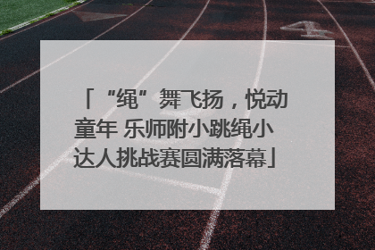 “绳”舞飞扬，悦动童年 乐师附小跳绳小达人挑战赛圆满落幕