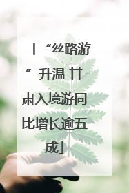 “丝路游”升温 甘肃入境游同比增长逾五成