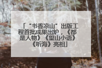 “书香凉山”出版工程首批成果出炉，《都是人物》《望山小语》《听海》亮相