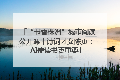 “书香株洲”城市阅读公开课｜诗词才女陈更：AI使读书更重要