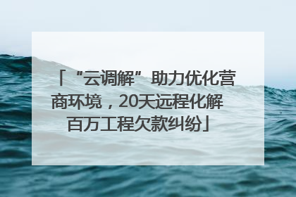 “云调解”助力优化营商环境，20天远程化解百万工程欠款纠纷