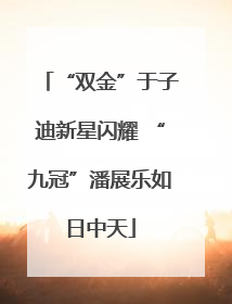“双金”于子迪新星闪耀 “九冠”潘展乐如日中天