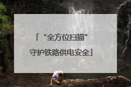 “全方位扫描” 守护铁路供电安全