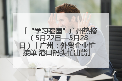 “学习强国”广州热榜（5月22日—5月28日）丨广州：外贸企业忙接单 港口码头忙出货