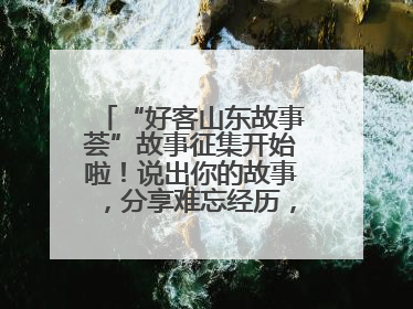 “好客山东故事荟”故事征集开始啦！说出你的故事，分享难忘经历，人好！礼品多！速来！