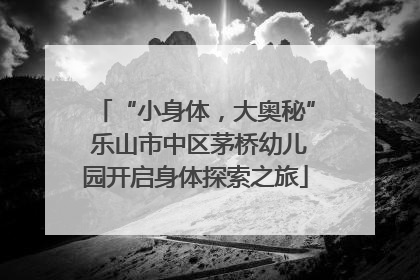 “小身体，大奥秘” 乐山市中区茅桥幼儿园开启身体探索之旅