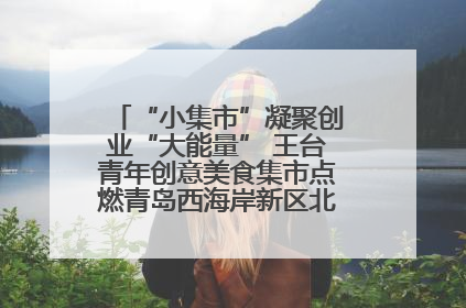 “小集市”凝聚创业“大能量” 王台青年创意美食集市点燃青岛西海岸新区北部新城夜经济