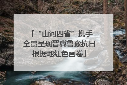 “山河四省”携手 全景呈现晋冀鲁豫抗日根据地红色画卷