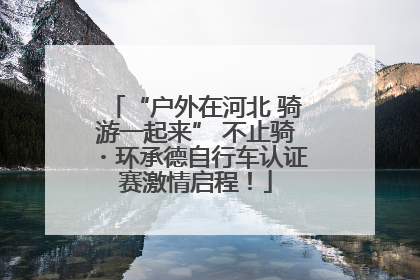 “户外在河北 骑游一起来” 不止骑・环承德自行车认证赛激情启程！