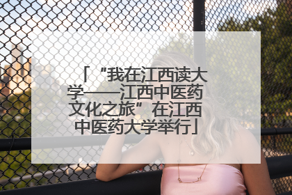 “我在江西读大学——江西中医药文化之旅”在江西中医药大学举行