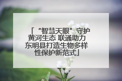 “智慧天眼”守护黄河生态 联通助力东明县打造生物多样性保护新范式