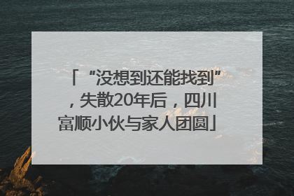 “没想到还能找到”，失散20年后，四川富顺小伙与家人团圆