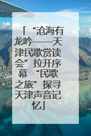 “沧海有龙吟——天津民歌赏读会”拉开序幕 “民歌之旅”探寻天津声音记忆