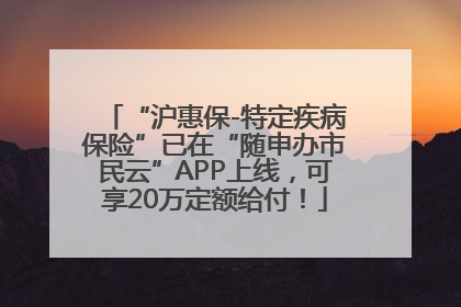 “沪惠保-特定疾病保险”已在“随申办市民云”APP上线，可享20万定额给付！