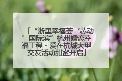 “浙里幸福荟‘芯动’国际滨”杭州婚恋幸福工程・爱在杭城大型交友活动甜蜜开启