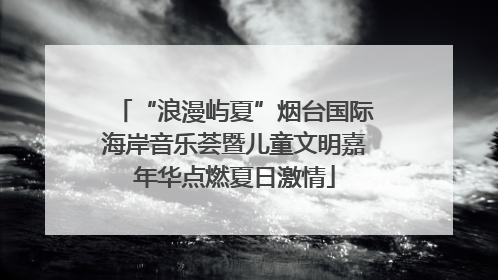 “浪漫屿夏”烟台国际海岸音乐荟暨儿童文明嘉年华点燃夏日激情