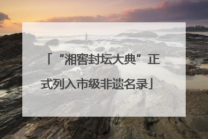 “湘窖封坛大典”正式列入市级非遗名录