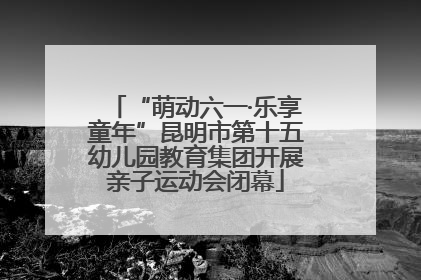 “萌动六一·乐享童年”昆明市第十五幼儿园教育集团开展亲子运动会闭幕