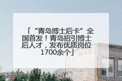“青岛博士后卡”全国首发！青岛招引博士后人才，发布优质岗位1700余个