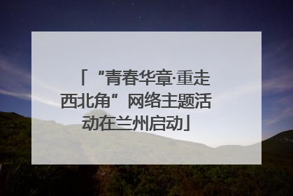 “青春华章·重走西北角”网络主题活动在兰州启动