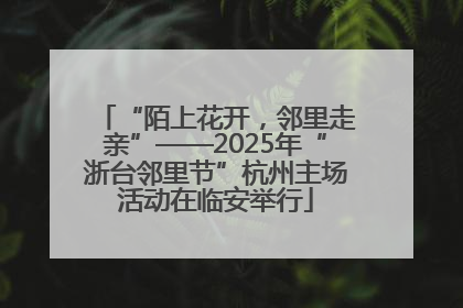 “陌上花开，邻里走亲”——2025年“浙台邻里节”杭州主场活动在临安举行