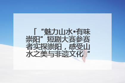 “魅力山水•有味崇阳”短剧大赛参赛者实探崇阳，感受山水之美与非遗文化“提琴戏”魅力