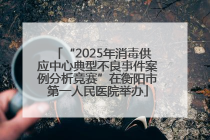 “2025年消毒供应中心典型不良事件案例分析竞赛”在衡阳市第一人民医院举办