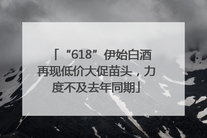 “618”伊始白酒再现低价大促苗头，力度不及去年同期