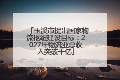 玉溪市提出国家物流枢纽建设目标：2027年物流业总收入突破千亿