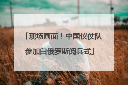 现场画面！中国仪仗队参加白俄罗斯阅兵式