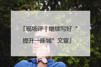 现场评｜继续写好“提升一座城”文章
