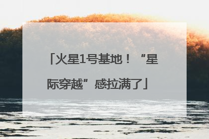 火星1号基地！“星际穿越”感拉满了