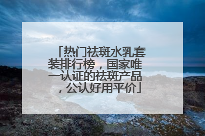 热门祛斑水乳套装排行榜，国家唯一认证的祛斑产品，公认好用平价