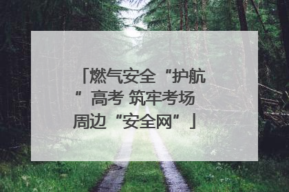 燃气安全“护航”高考 筑牢考场周边“安全网”