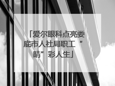 爱尔眼科点亮娄底市人社局职工“睛”彩人生
