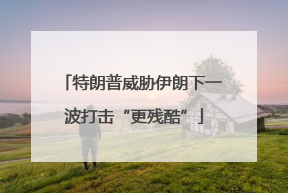 特朗普威胁伊朗下一波打击“更残酷”