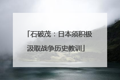 石破茂：日本须积极汲取战争历史教训
